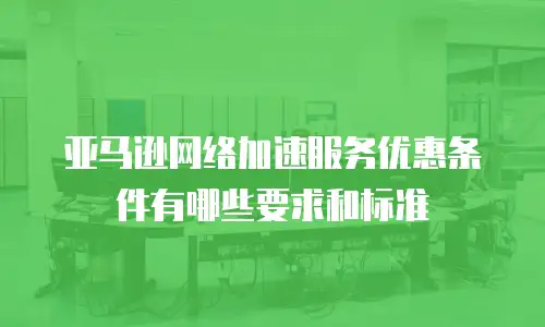 亚马逊网络加速服务优惠条件有哪些要求和标准
