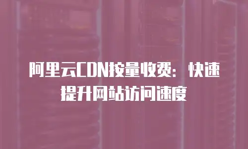 阿里云CDN按量收费：快速提升网站访问速度