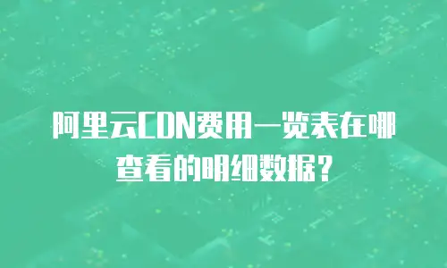 阿里云CDN费用一览表在哪查看的明细数据？