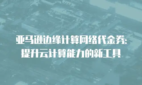 亚马逊边缘计算网络代金券：提升云计算能力的新工具