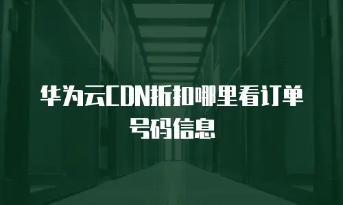 华为云CDN折扣哪里看订单号码信息