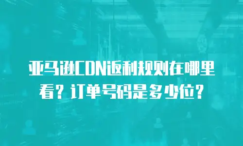 亚马逊CDN返利规则在哪里看？订单号码是多少位？