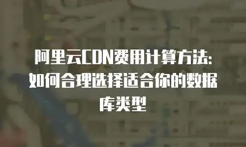 阿里云CDN费用计算方法：如何合理选择适合你的数据库类型