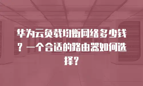 华为云负载均衡网络多少钱？一个合适的路由器如何选择？