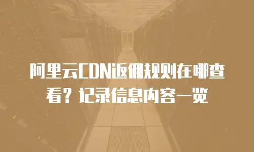 阿里云CDN返佣规则在哪查看？记录信息内容一览