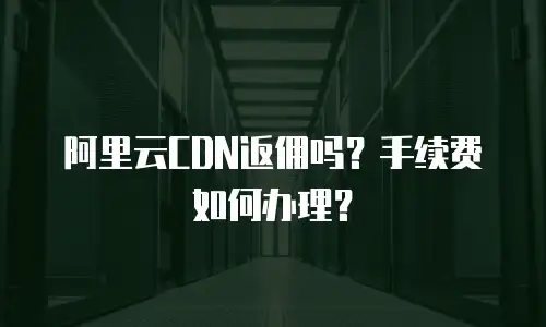 阿里云CDN返佣吗？手续费如何办理？