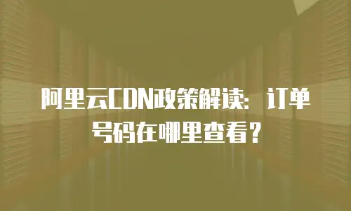 阿里云CDN政策解读：订单号码在哪里查看？