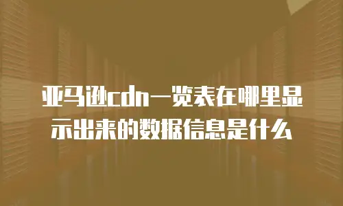 亚马逊cdn一览表在哪里显示出来的数据信息是什么