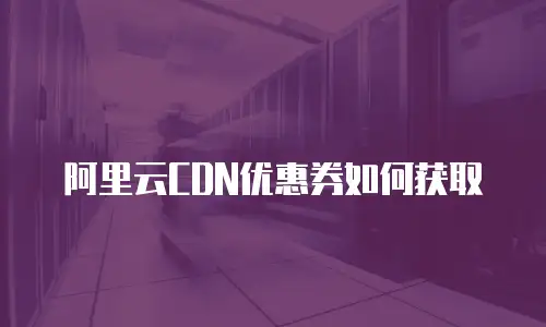阿里云CDN优惠券如何获取