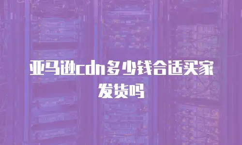 亚马逊cdn多少钱合适买家发货吗