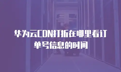 华为云CDN打折在哪里看订单号信息的时间