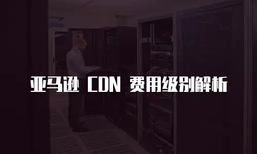亚马逊 CDN 费用级别解析