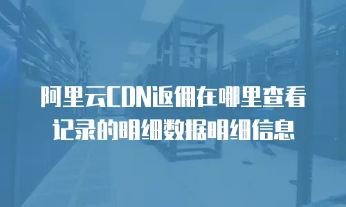 阿里云CDN返佣在哪里查看记录的明细数据明细信息