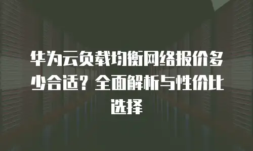 华为云负载均衡网络报价多少合适？全面解析与性价比选择