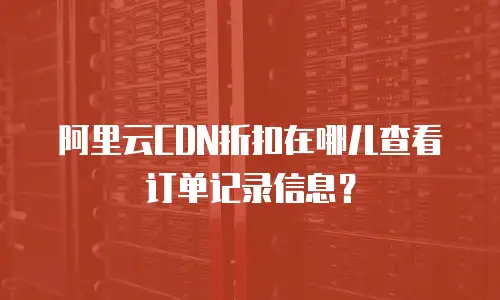 阿里云CDN折扣在哪儿查看订单记录信息？