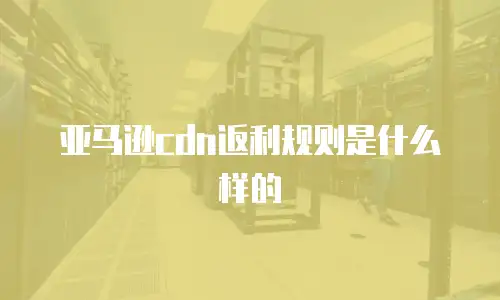 亚马逊cdn返利规则是什么样的