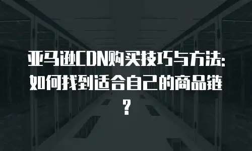 亚马逊CDN购买技巧与方法:如何找到适合自己的商品链?