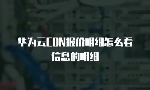 华为云CDN报价明细怎么看信息的明细