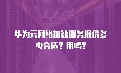 华为云网络加速服务报价多少合适？用吗？