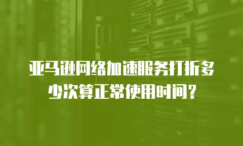 亚马逊网络加速服务打折多少次算正常使用时间？