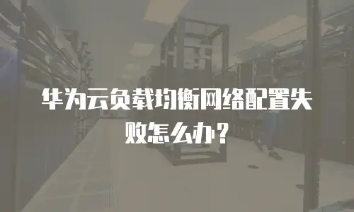 华为云负载均衡网络配置失败怎么办？