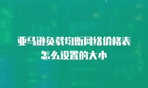 亚马逊负载均衡网络价格表怎么设置的大小