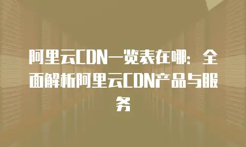 阿里云CDN一览表在哪：全面解析阿里云CDN产品与服务