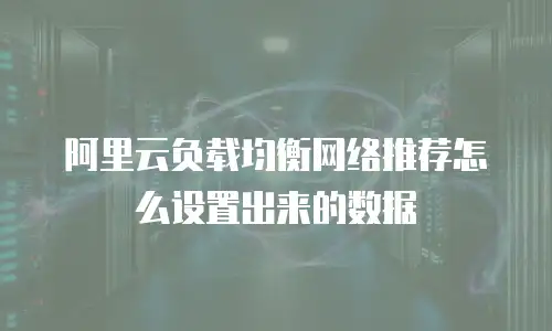 阿里云负载均衡网络推荐怎么设置出来的数据