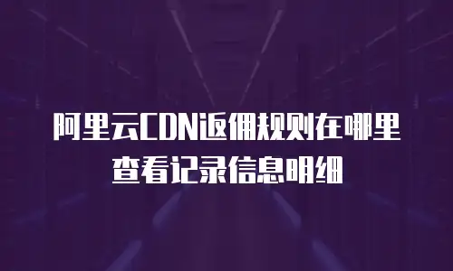 阿里云CDN返佣规则在哪里查看记录信息明细