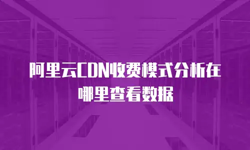 阿里云CDN收费模式分析在哪里查看数据
