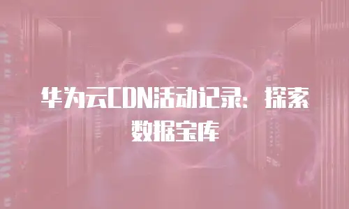华为云CDN活动记录：探索数据宝库