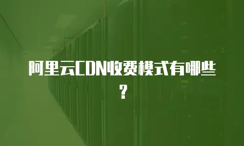 阿里云CDN收费模式有哪些？
