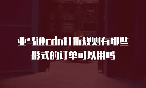 亚马逊cdn打折规则有哪些形式的订单可以用吗