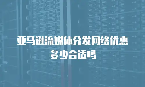 亚马逊流媒体分发网络优惠多少合适吗
