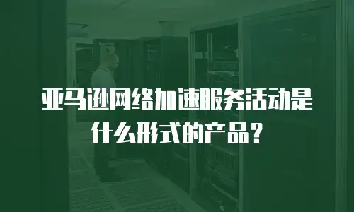亚马逊网络加速服务活动是什么形式的产品？