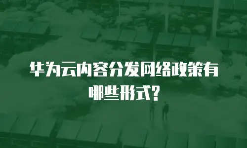 华为云内容分发网络政策有哪些形式?