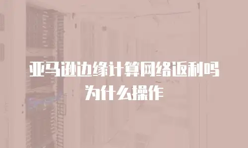 亚马逊边缘计算网络返利吗为什么操作