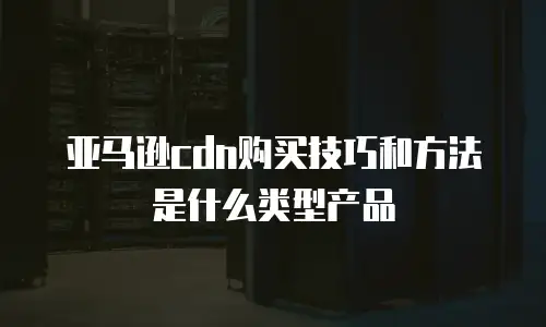 亚马逊cdn购买技巧和方法是什么类型产品