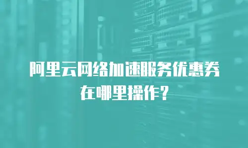 阿里云网络加速服务优惠券在哪里操作？