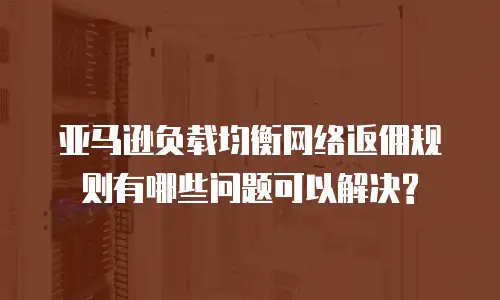 亚马逊负载均衡网络返佣规则有哪些问题可以解决?