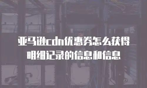 亚马逊cdn优惠券怎么获得明细记录的信息和信息