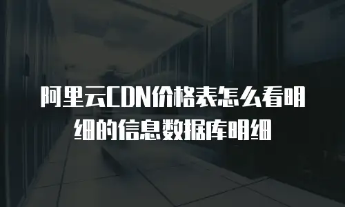 阿里云CDN价格表怎么看明细的信息数据库明细