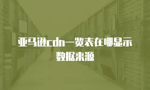 亚马逊cdn一览表在哪显示数据来源