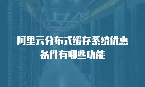 阿里云分布式缓存系统优惠条件有哪些功能