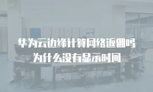 华为云边缘计算网络返佣吗为什么没有显示时间