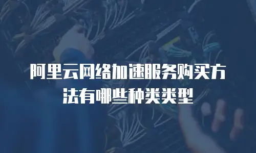 阿里云网络加速服务购买方法有哪些种类类型