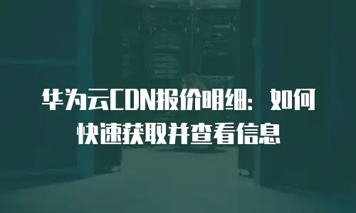 华为云CDN报价明细：如何快速获取并查看信息