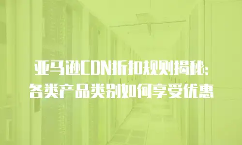 亚马逊CDN折扣规则揭秘：各类产品类别如何享受优惠