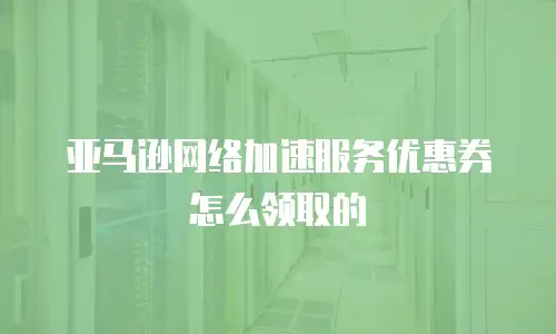 亚马逊网络加速服务优惠券怎么领取的