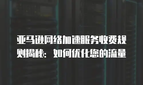 亚马逊网络加速服务收费规则揭秘：如何优化您的流量